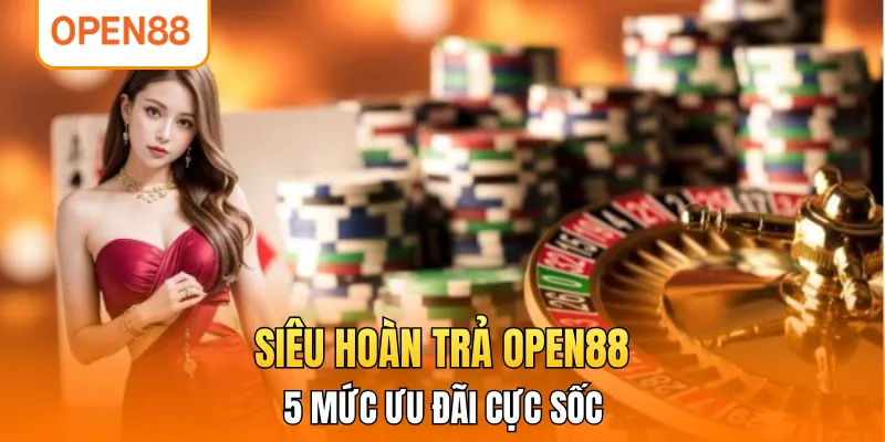 Siêu Hoàn Trả OPEN88 2026 - 5 Mức Ưu Đãi Cực Sốc